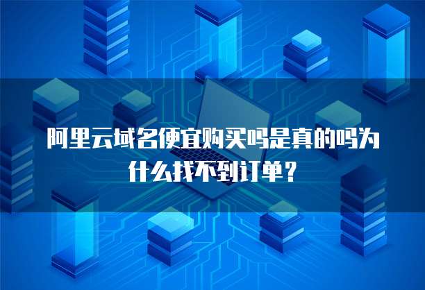 阿里云域名便宜购买吗是真的吗为什么找不到订单?