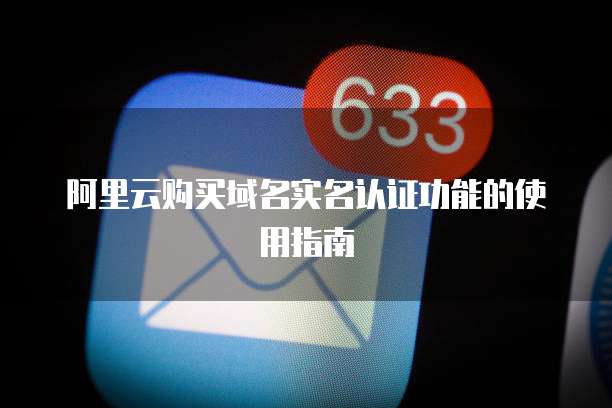 阿里云购买域名实名认证功能的使用指南