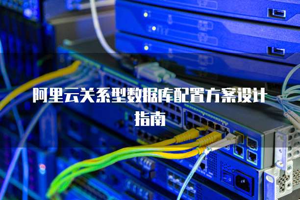 阿里云关系型数据库配置方案设计指南