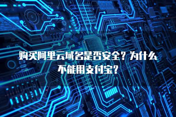 购买阿里云域名是否安全？为什么不能用支付宝？