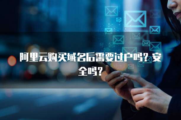 阿里云购买域名后需要过户吗?安全吗?
