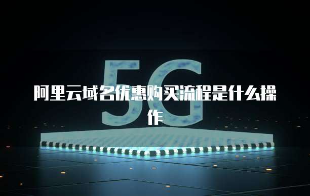 阿里云域名优惠购买流程是什么操作