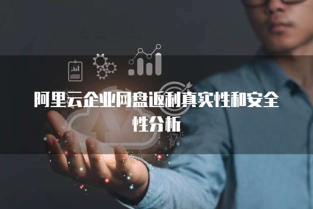阿里云企业网盘返利真实性和安全性分析
