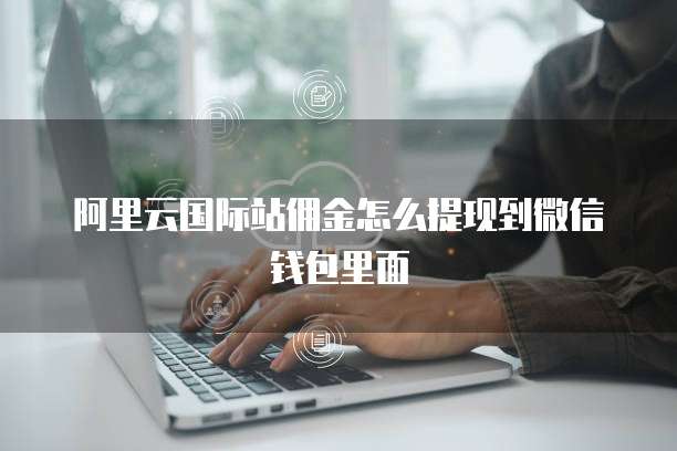 阿里云国际站佣金怎么提现到微信钱包里面