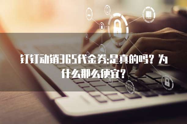 钉钉动销365代金券:是真的吗?为什么那么便宜?