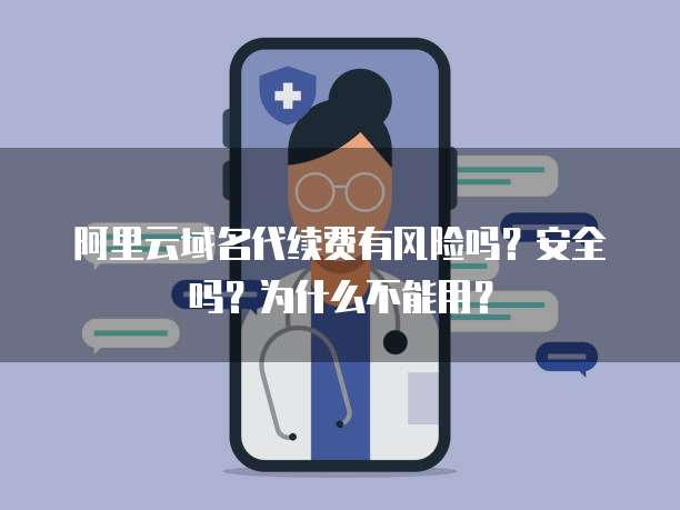 阿里云域名代续费有风险吗?安全吗?为什么不能用?