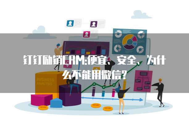 钉钉励销CRM:便宜、安全、为什么不能用微信？