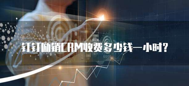 钉钉励销CRM收费多少钱一小时?