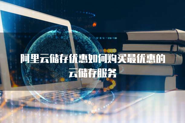 阿里云储存优惠如何购买最优惠的云储存服务
