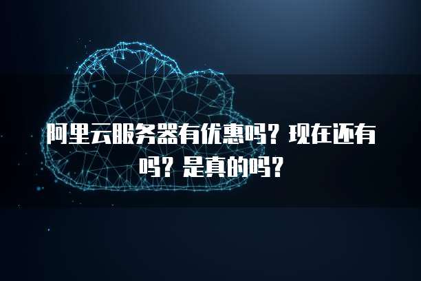 阿里云服务器有优惠吗?现在还有吗?是真的吗?