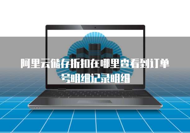 阿里云储存折扣在哪里查看到订单号明细记录明细