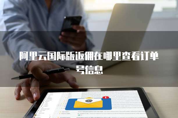 阿里云国际版返佣在哪里查看订单号信息