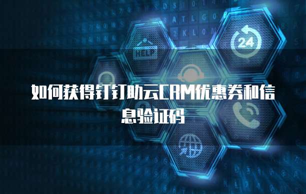 如何获得钉钉助云CRM优惠券和信息验证码
