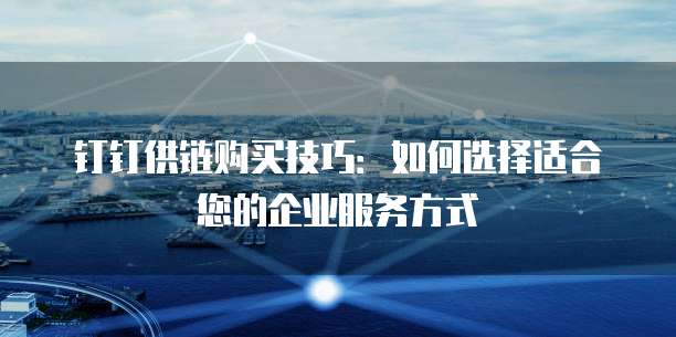钉钉供链购买技巧:如何选择适合您的企业服务方式