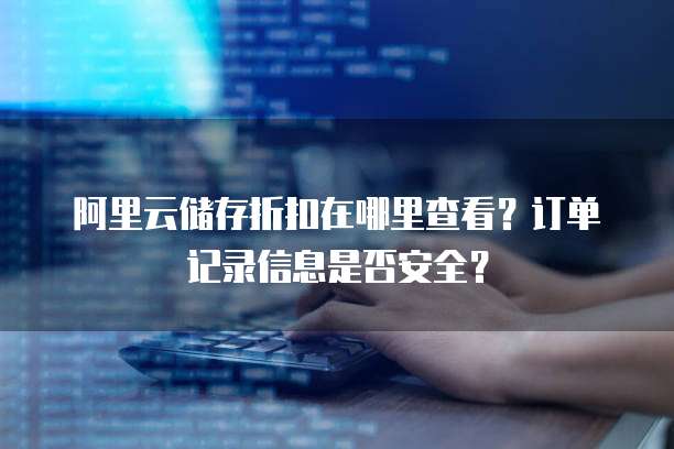 阿里云储存折扣在哪里查看?订单记录信息是否安全?