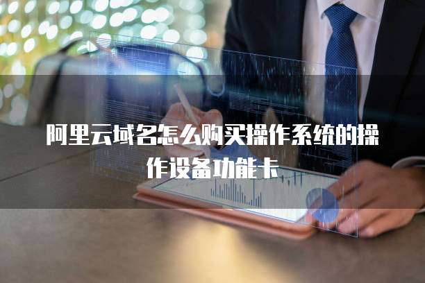 阿里云域名怎么购买操作系统的操作设备功能卡