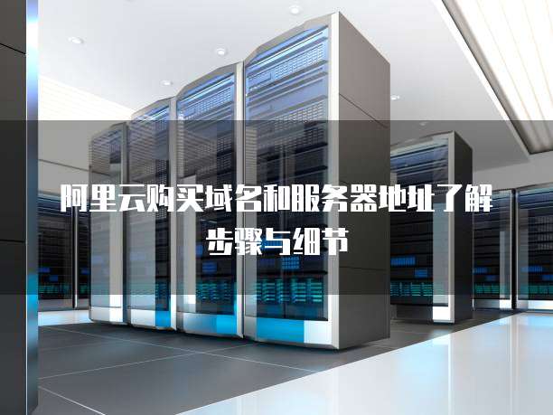 阿里云购买域名和服务器地址了解步骤与细节