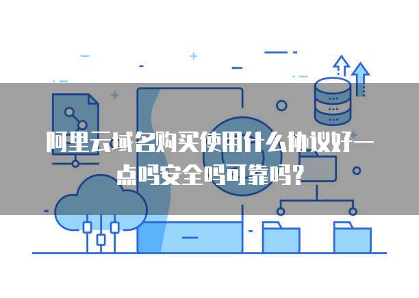阿里云域名购买使用什么协议好一点吗安全吗可靠吗?