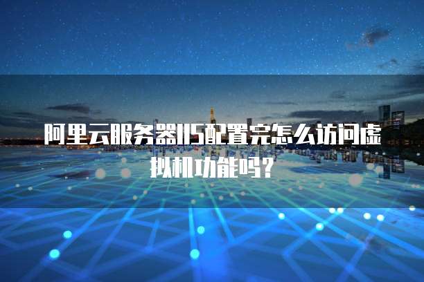 阿里云服务器IIS配置完怎么访问虚拟机功能吗?