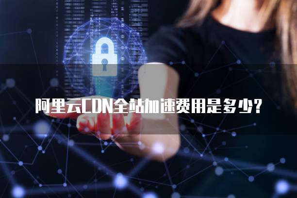 阿里云CDN全站加速费用是多少?