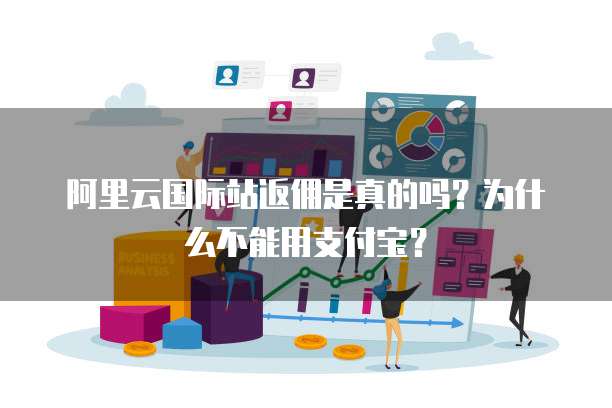 阿里云国际站返佣是真的吗？为什么不能用支付宝？