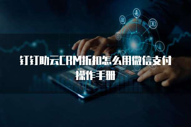 钉钉助云CRM折扣怎么用微信支付操作手册