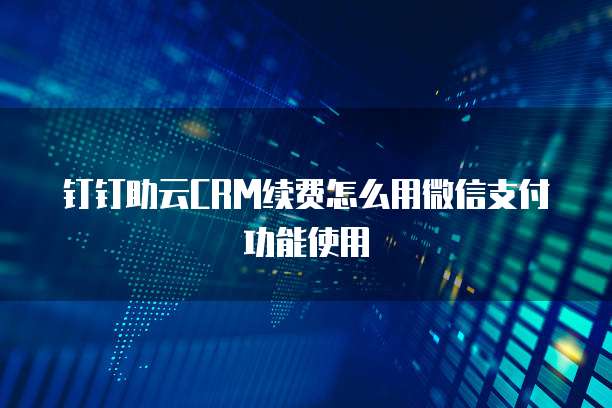 钉钉助云CRM续费怎么用微信支付功能使用