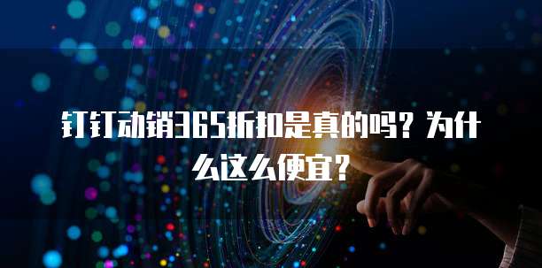 钉钉动销365折扣是真的吗？为什么这么便宜？