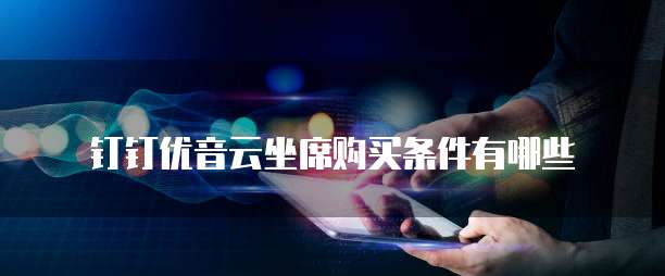 钉钉优音云坐席购买条件有哪些