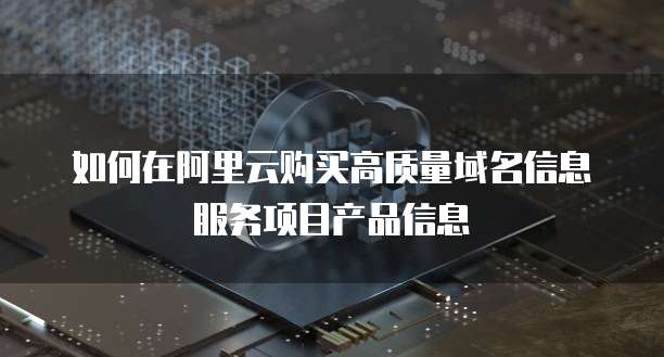 如何在阿里云购买高质量域名信息服务项目产品信息