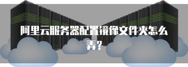 阿里云服务器配置镜像文件夹怎么弄？
