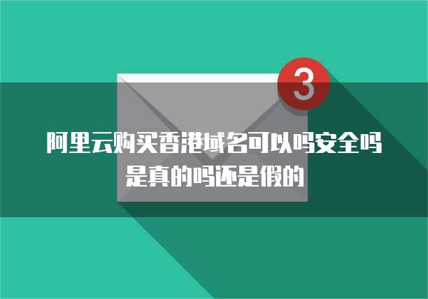 阿里云购买香港域名可以吗安全吗是真的吗还是假的