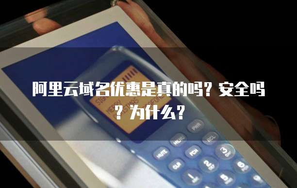 阿里云域名优惠是真的吗?安全吗?为什么?