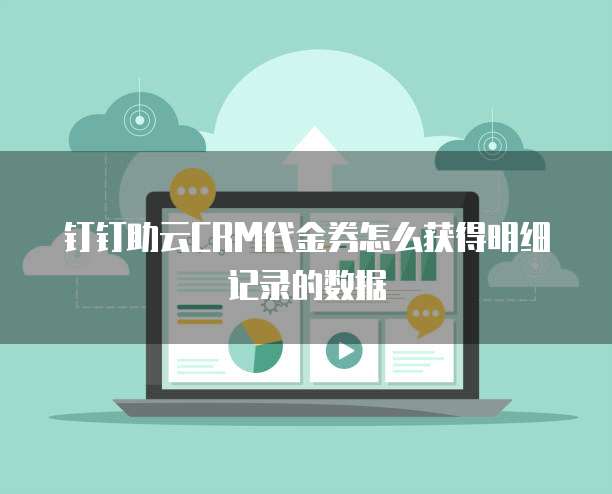 钉钉助云CRM代金券怎么获得明细记录的数据