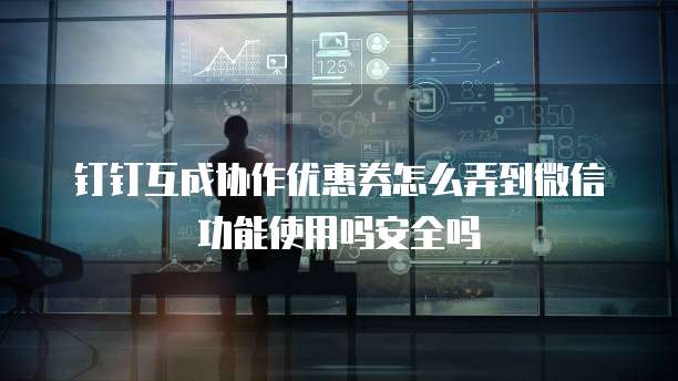 钉钉互成协作优惠券怎么弄到微信功能使用吗安全吗