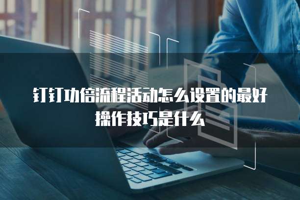钉钉功倍流程活动怎么设置的最好操作技巧是什么