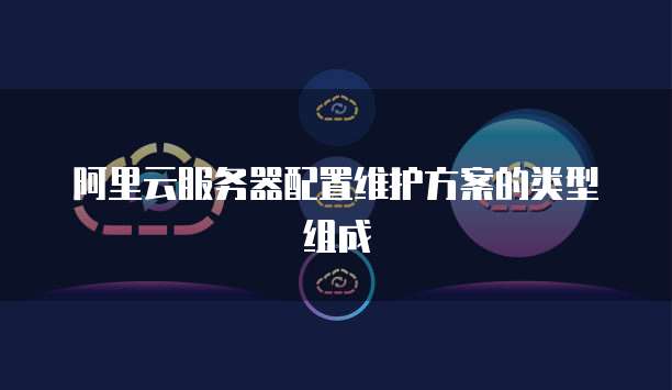 阿里云服务器配置维护方案的类型组成