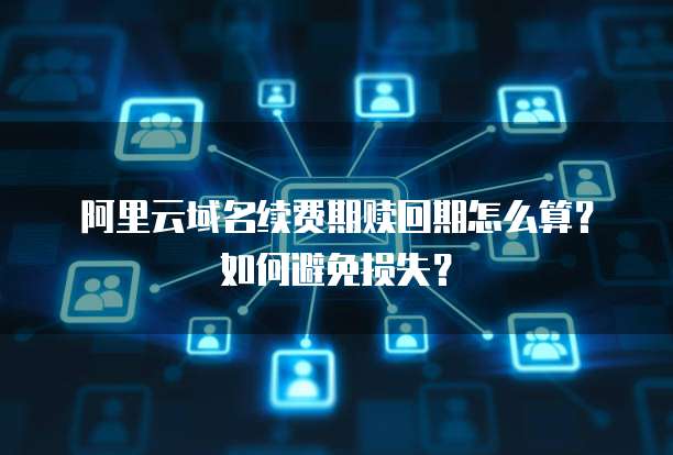 阿里云域名续费期赎回期怎么算？如何避免损失？