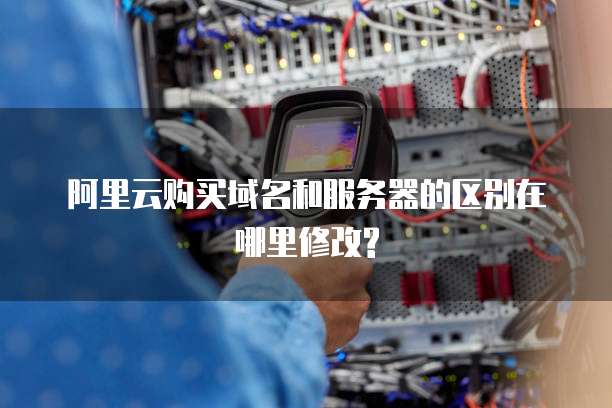 阿里云购买域名和服务器的区别在哪里修改?