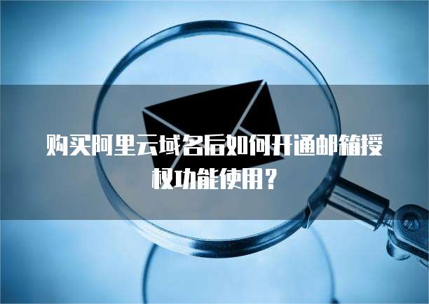 购买阿里云域名后如何开通邮箱授权功能使用？