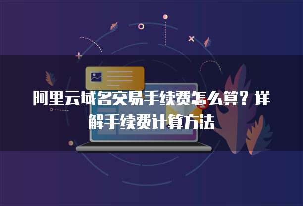 阿里云域名交易手续费怎么算?详解手续费计算方法