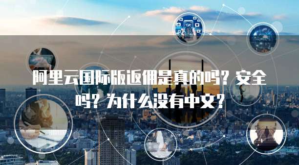 阿里云国际版返佣是真的吗?安全吗?为什么没有中文?