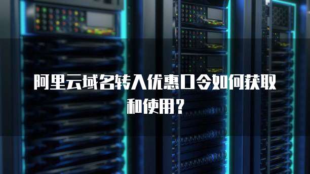 阿里云域名转入优惠口令如何获取和使用?