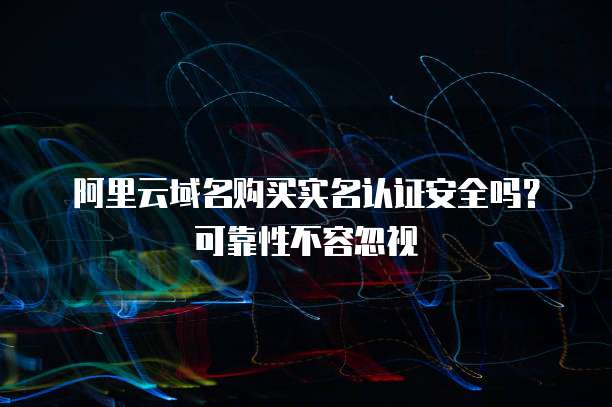 阿里云域名购买实名认证安全吗?可靠性不容忽视