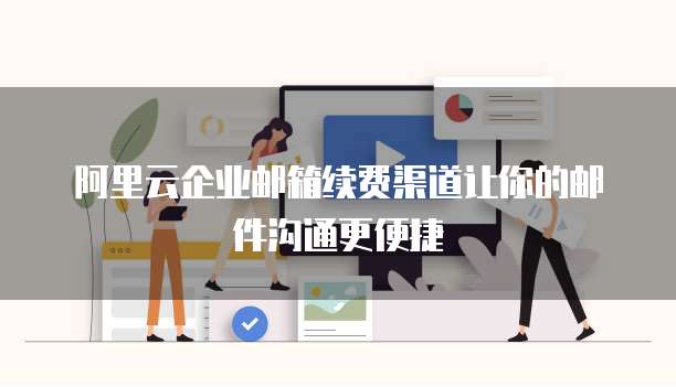 阿里云企业邮箱续费渠道让你的邮件沟通更便捷