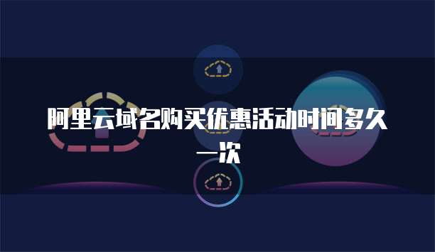 阿里云域名购买优惠活动时间多久一次