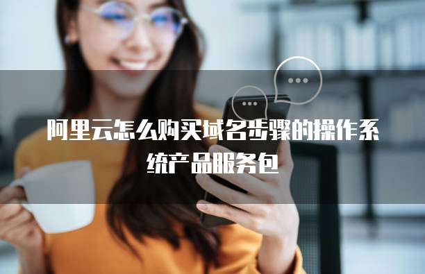 阿里云怎么购买域名步骤的操作系统产品服务包