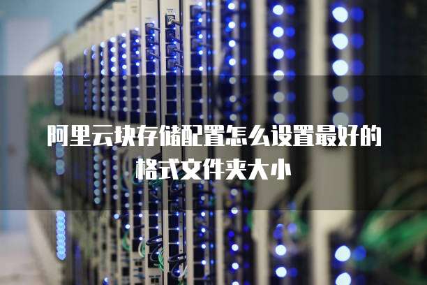 阿里云块存储配置怎么设置最好的格式文件夹大小