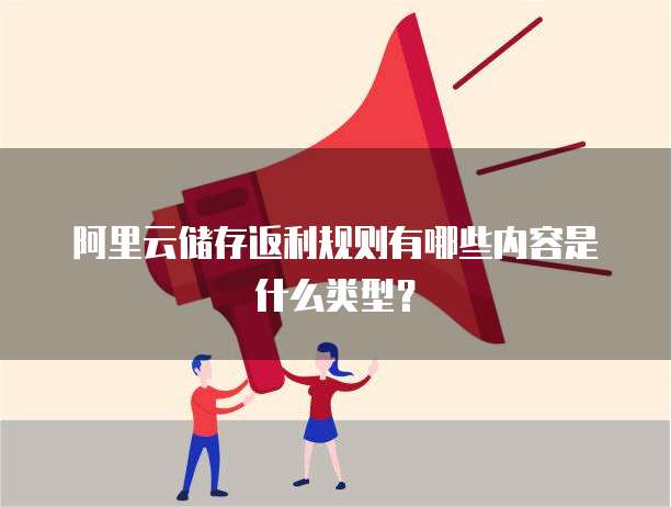 阿里云储存返利规则有哪些内容是什么类型?