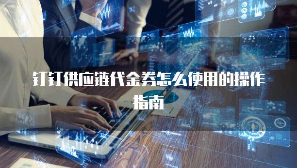 钉钉供应链代金券怎么使用的操作指南